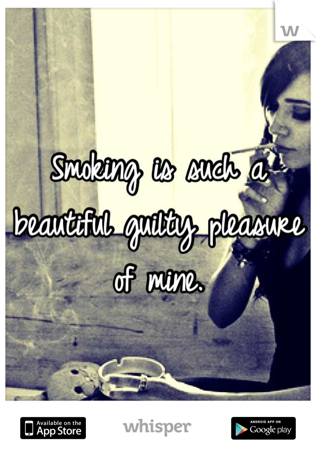 Smoking is such a beautiful guilty pleasure of mine.
