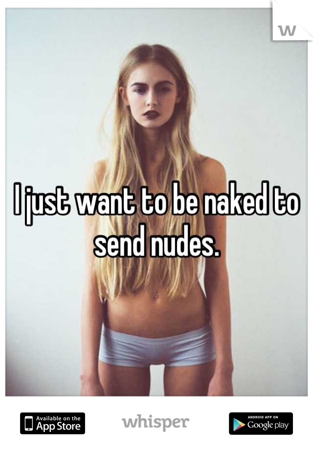 I just want to be naked to send nudes.