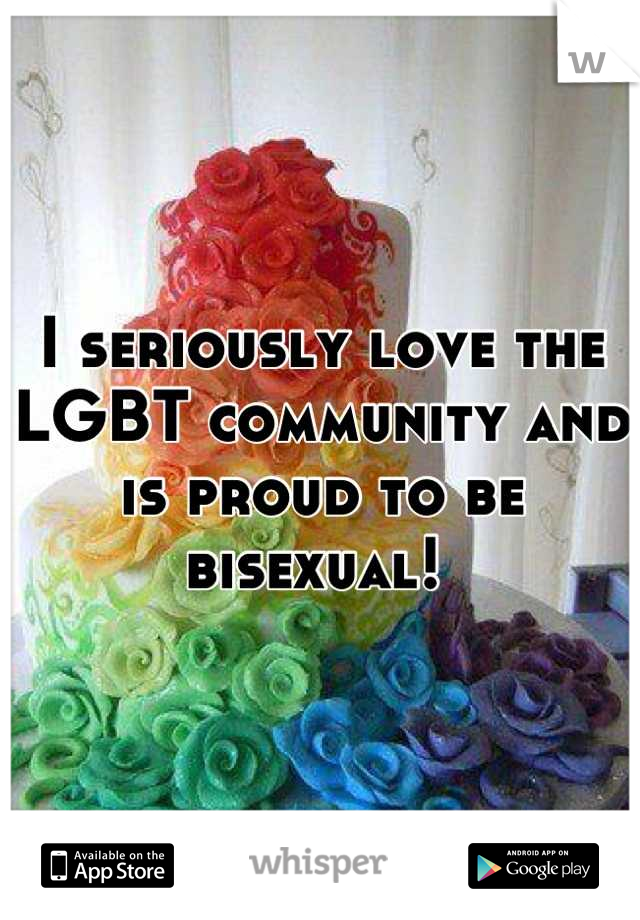 I seriously love the LGBT community and is proud to be bisexual! 