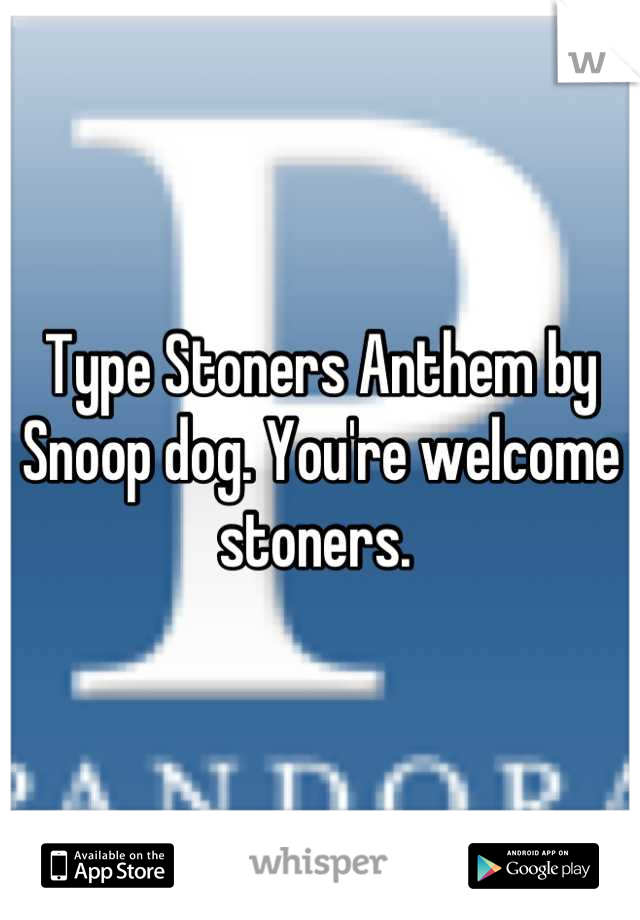 Type Stoners Anthem by Snoop dog. You're welcome stoners. 