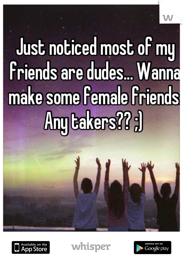 Just noticed most of my friends are dudes... Wanna make some female friends. Any takers?? ;) 