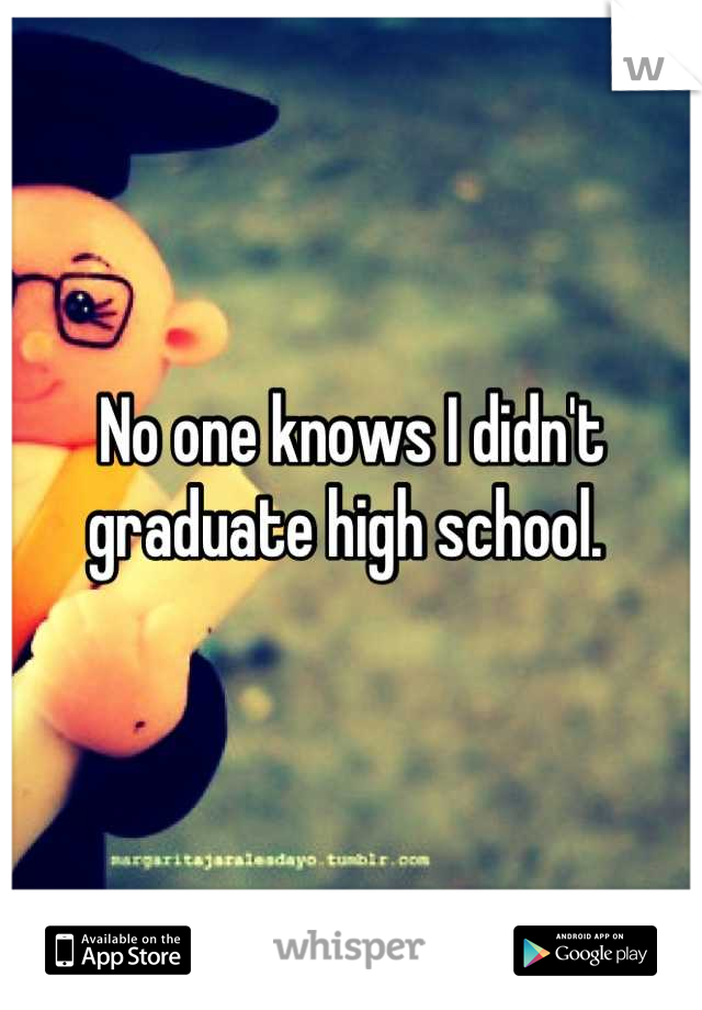 No one knows I didn't graduate high school. 