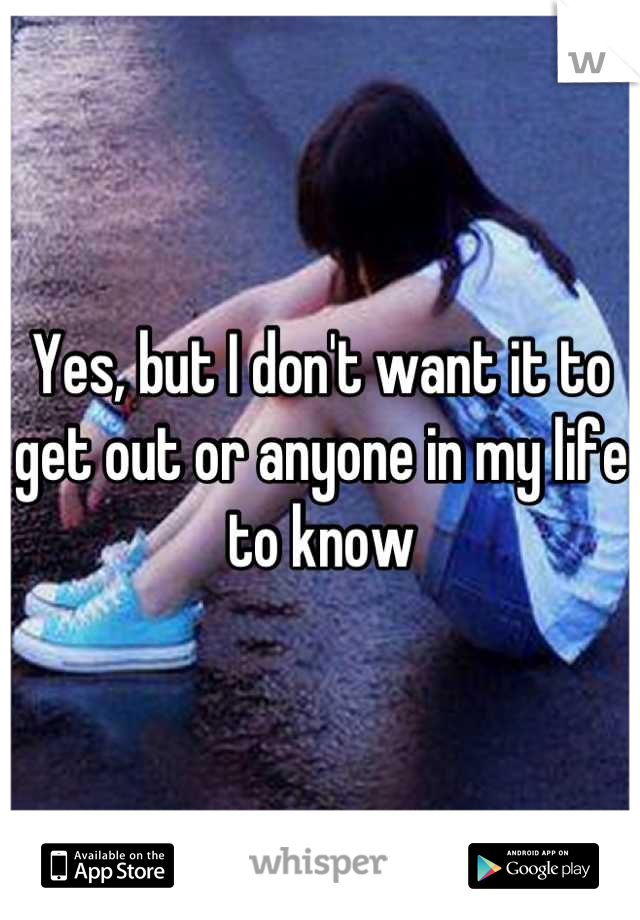 Yes, but I don't want it to get out or anyone in my life to know