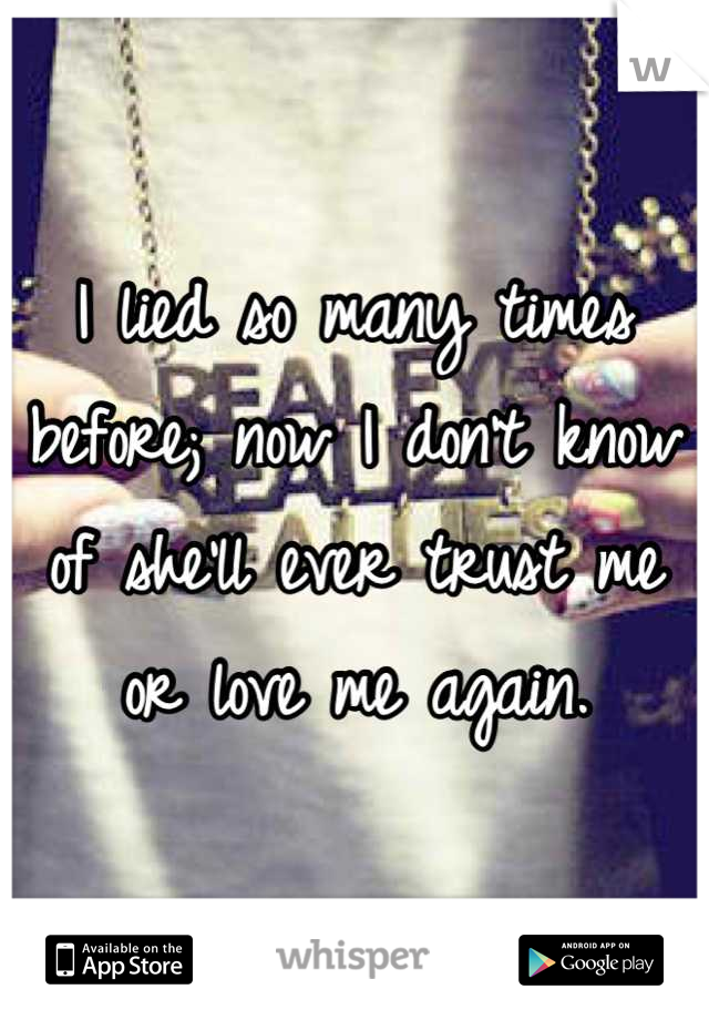 I lied so many times before; now I don't know of she'll ever trust me or love me again.