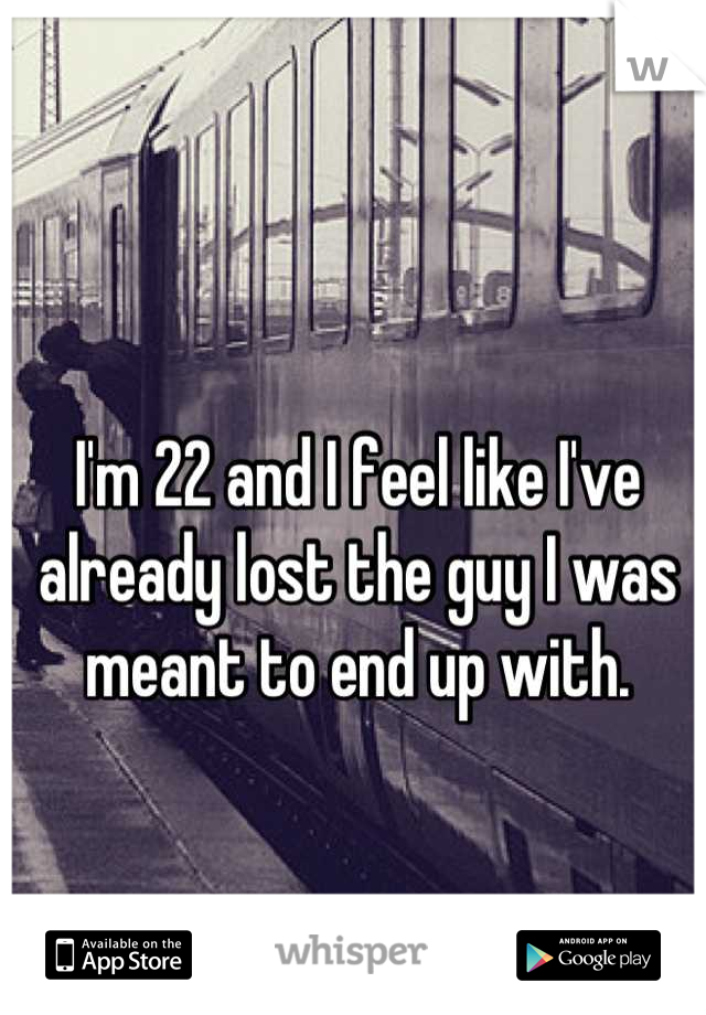 I'm 22 and I feel like I've already lost the guy I was meant to end up with.