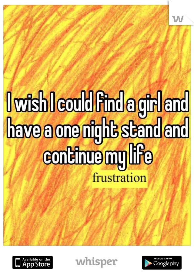 I wish I could find a girl and have a one night stand and continue my life
