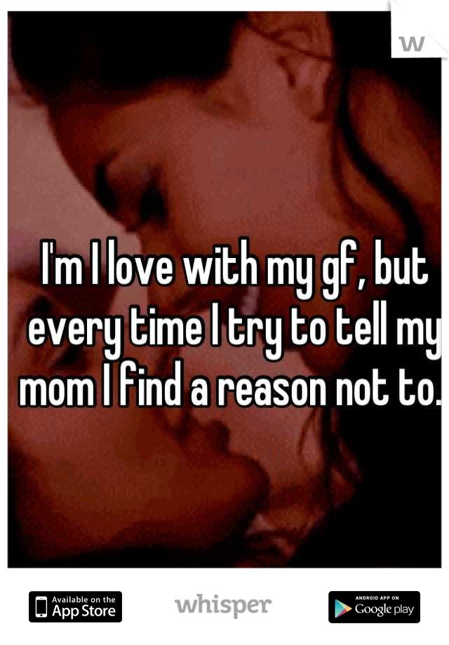 I'm I love with my gf, but every time I try to tell my mom I find a reason not to. 