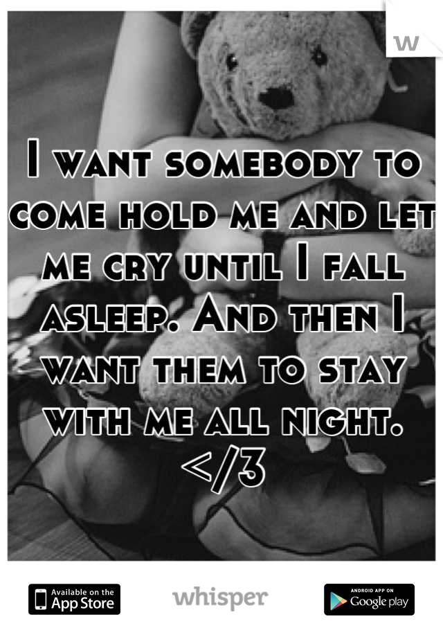 I want somebody to come hold me and let me cry until I fall asleep. And then I want them to stay with me all night. </3
