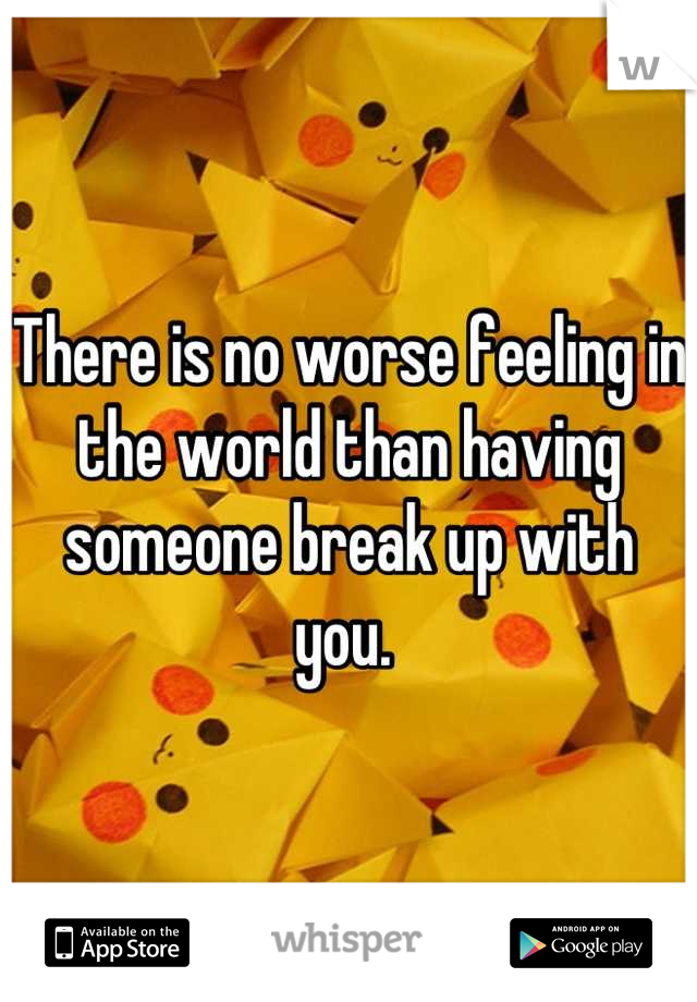 There is no worse feeling in the world than having someone break up with you. 