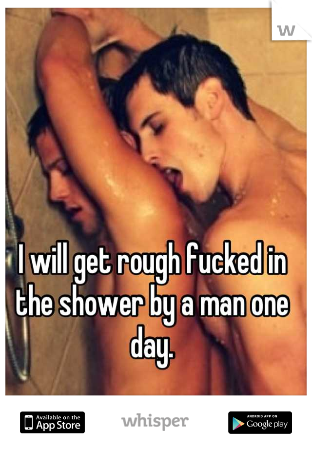 I will get rough fucked in the shower by a man one day.