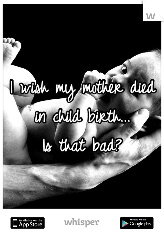 I wish my mother died in child birth...
Is that bad?
