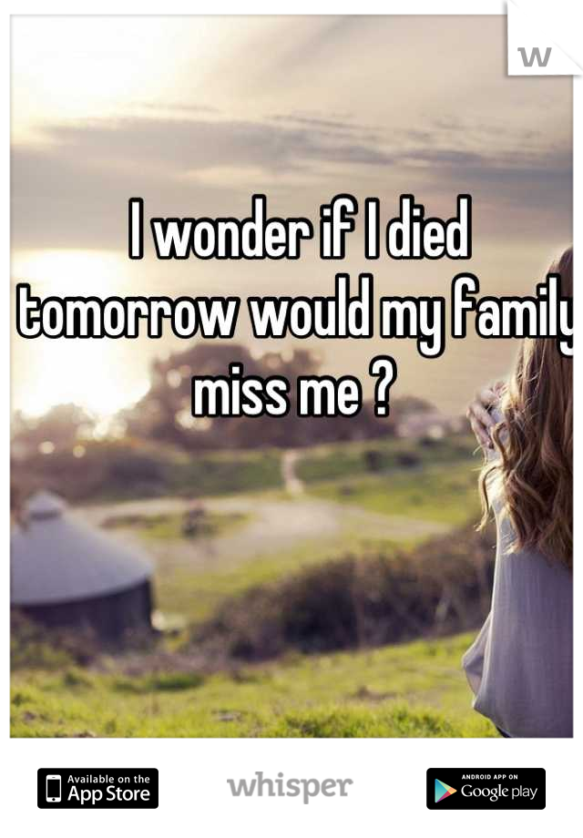 I wonder if I died tomorrow would my family miss me ? 