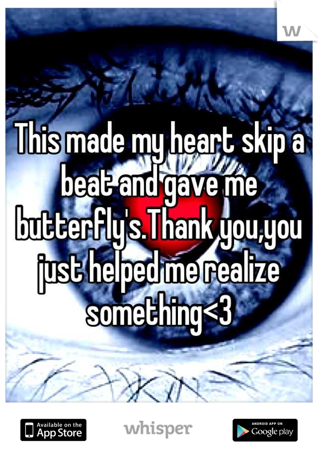This made my heart skip a beat and gave me butterfly's.Thank you,you just helped me realize something<3