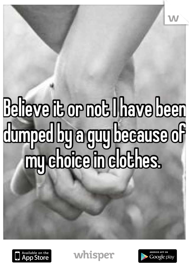 Believe it or not I have been dumped by a guy because of my choice in clothes. 