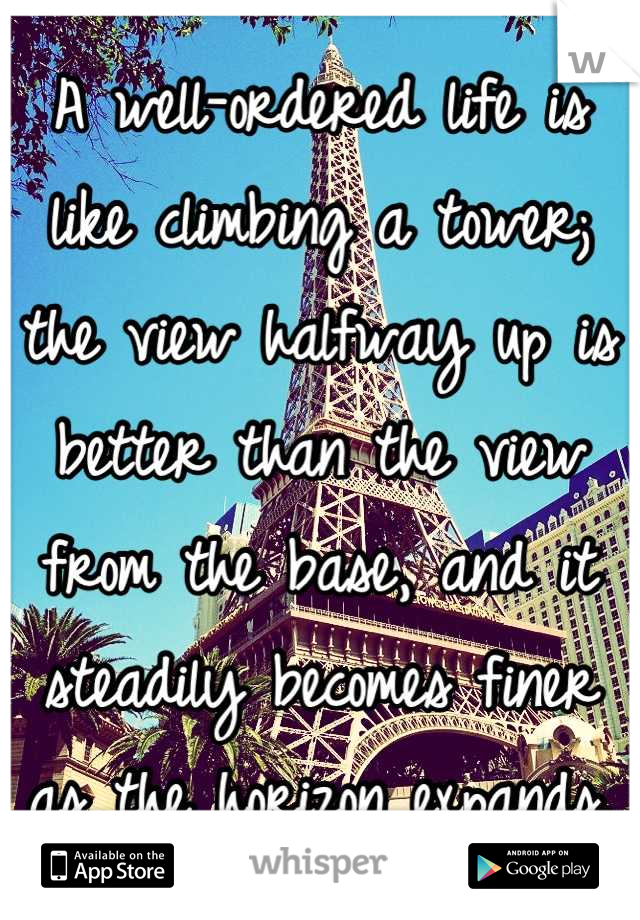 A well-ordered life is like climbing a tower; the view halfway up is better than the view from the base, and it steadily becomes finer as the horizon expands.
