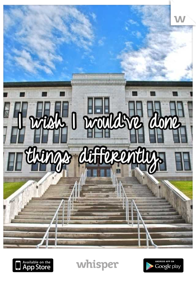 I wish I would've done things differently. 