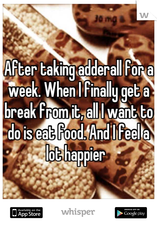 After taking adderall for a week. When I finally get a break from it, all I want to do is eat food. And I feel a lot happier  
