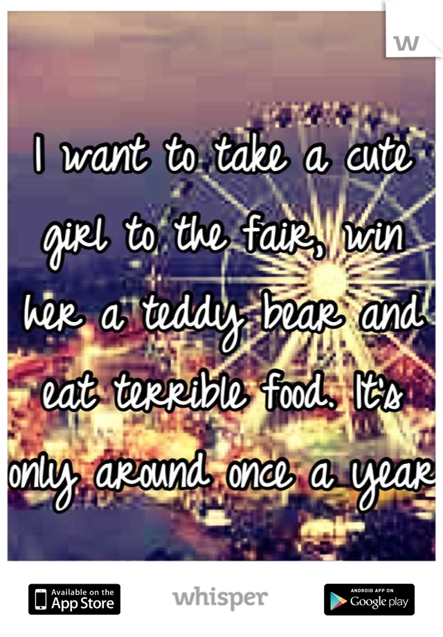 I want to take a cute girl to the fair, win her a teddy bear and eat terrible food. It's only around once a year