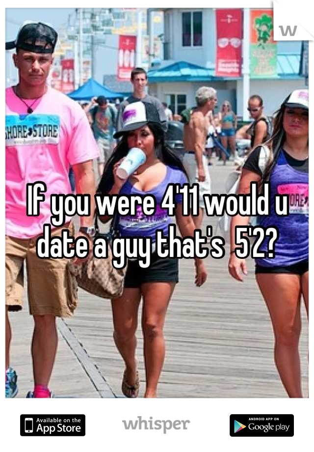 If you were 4'11 would u date a guy that's  5'2?
