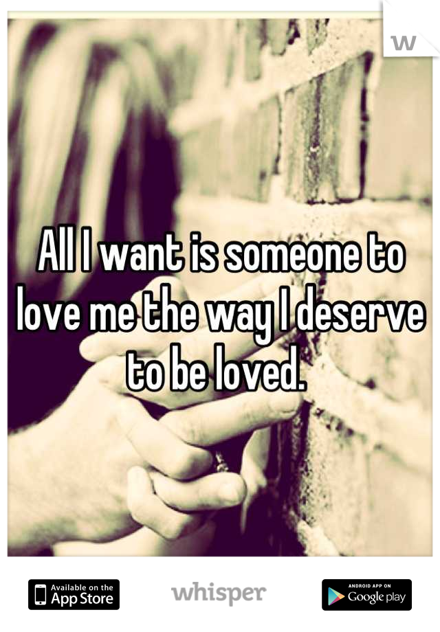 All I want is someone to love me the way I deserve to be loved. 