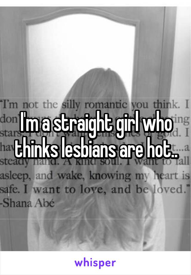 I'm a straight girl who thinks lesbians are hot..