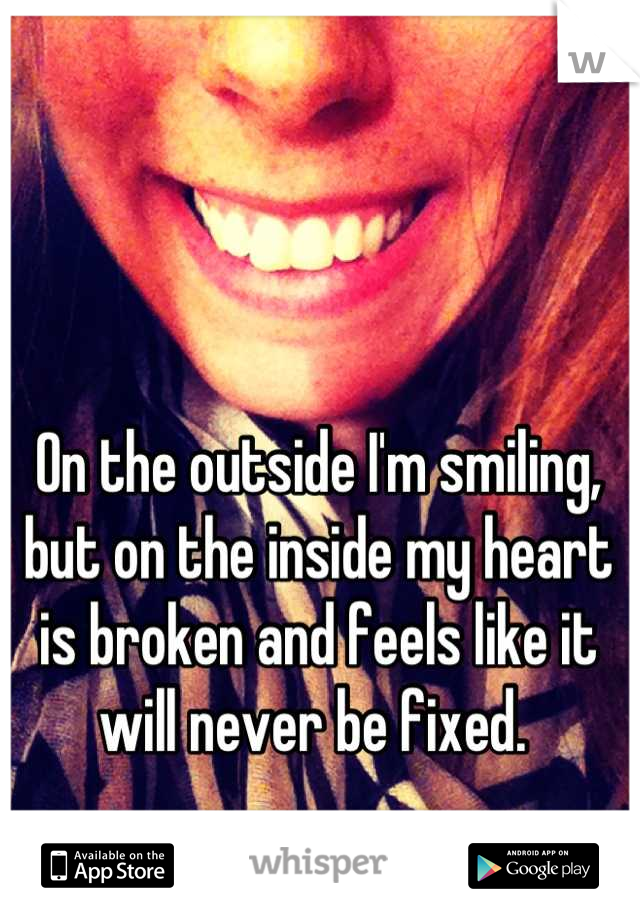 On the outside I'm smiling, but on the inside my heart is broken and feels like it will never be fixed. 