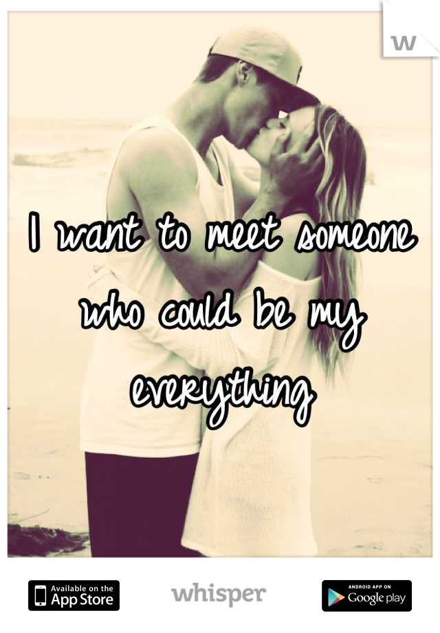 I want to meet someone who could be my everything