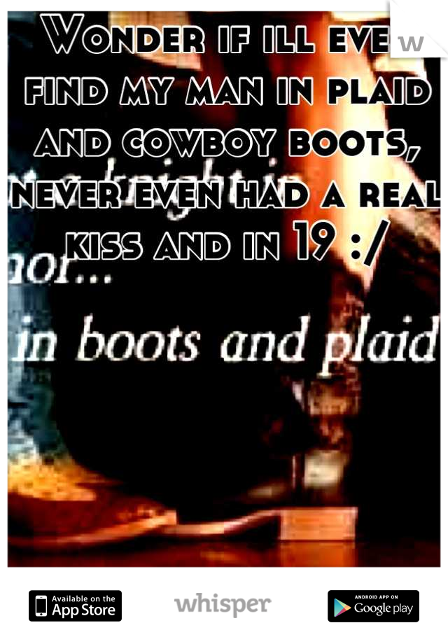 Wonder if ill ever find my man in plaid and cowboy boots, never even had a real kiss and in 19 :/