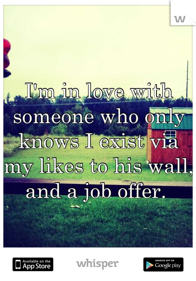 I'm in love with someone who only knows I exist via my likes to his wall, and a job offer. 