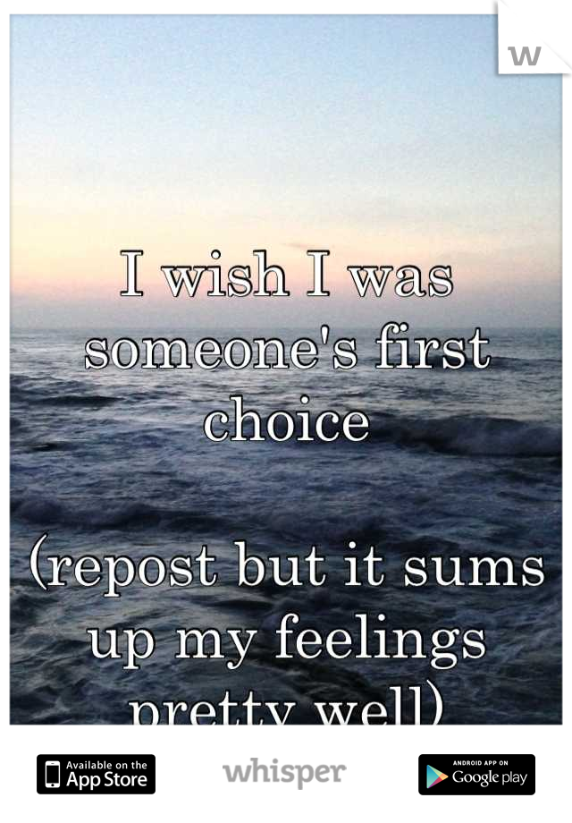 I wish I was someone's first choice 

(repost but it sums up my feelings pretty well)