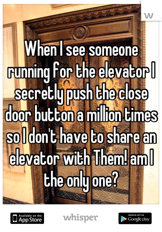 When I see someone running for the elevator I secretly push the close door button a million times so I don't have to share an elevator with Them! am I the only one?