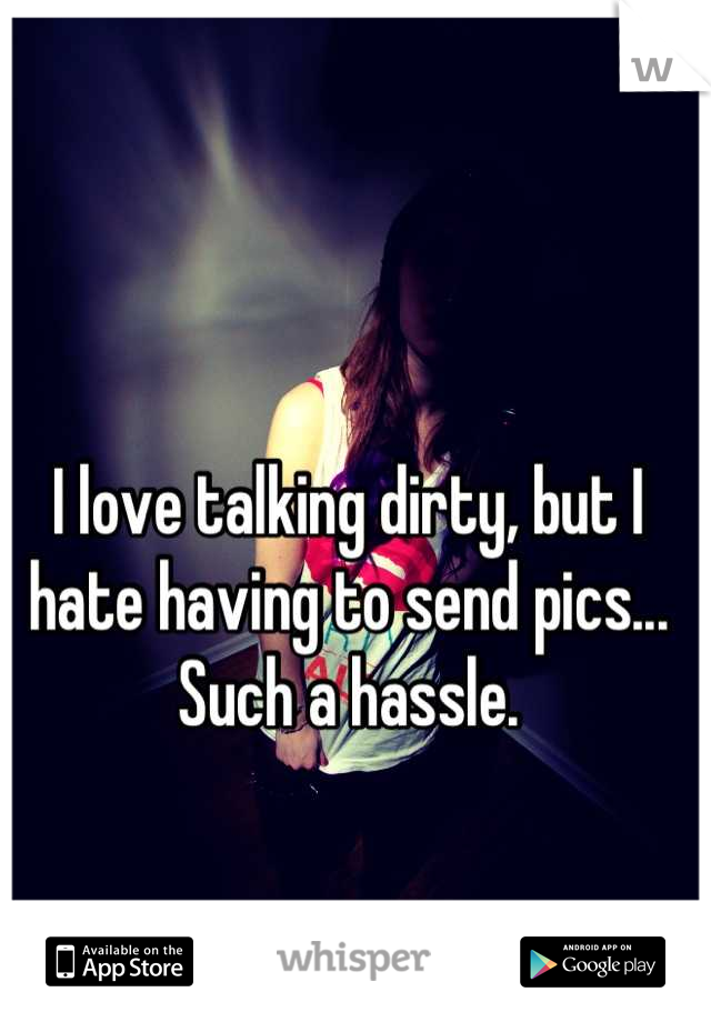 I love talking dirty, but I hate having to send pics... Such a hassle.