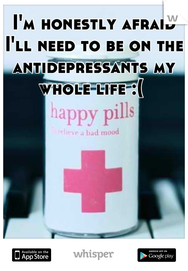 I'm honestly afraid I'll need to be on the antidepressants my whole life :( 
