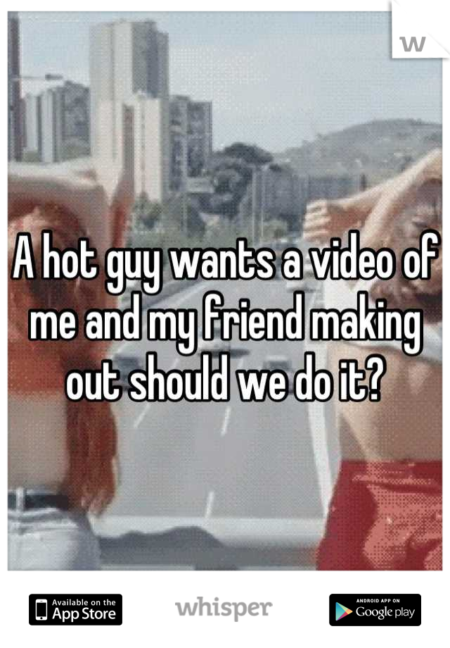 A hot guy wants a video of me and my friend making out should we do it?