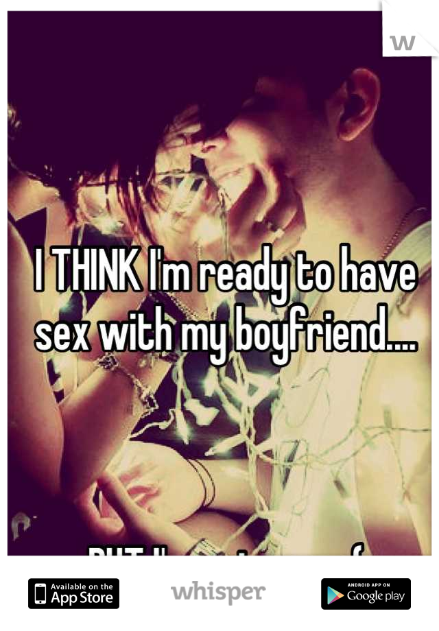 I THINK I'm ready to have sex with my boyfriend....



BUT I'm not sure :(