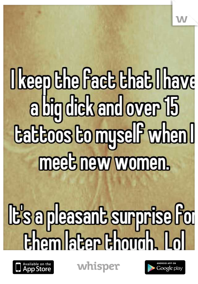 I keep the fact that I have a big dick and over 15 tattoos to myself when I meet new women.  

It's a pleasant surprise for them later though.  Lol