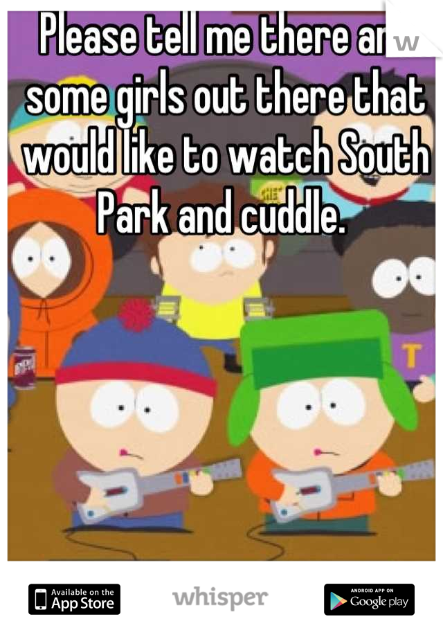 Please tell me there are some girls out there that would like to watch South Park and cuddle. 