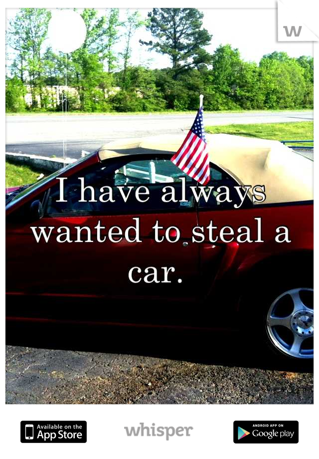 I have always wanted to steal a car. 