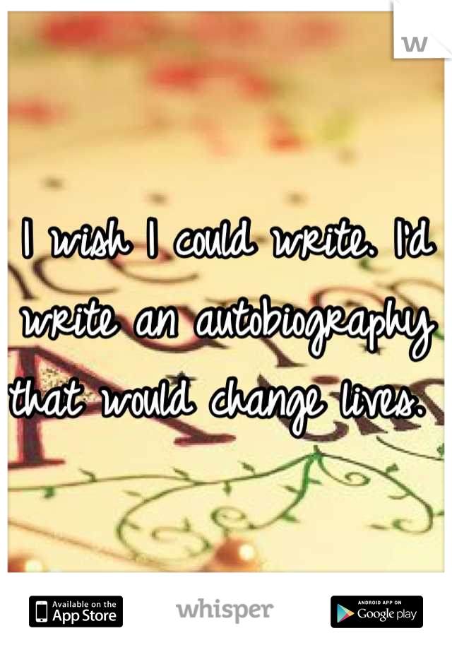 I wish I could write. I'd write an autobiography that would change lives. 