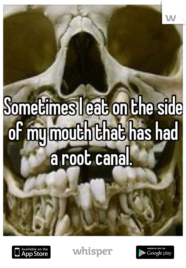 Sometimes I eat on the side of my mouth that has had a root canal. 