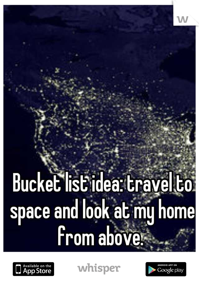 Bucket list idea: travel to space and look at my home from above. 