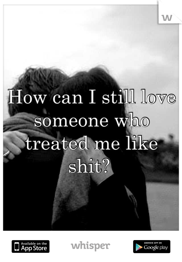 How can I still love someone who treated me like shit? 