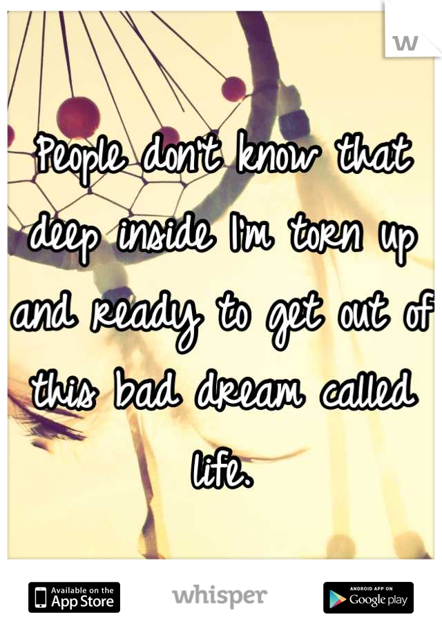 People don't know that deep inside I'm torn up and ready to get out of this bad dream called life.