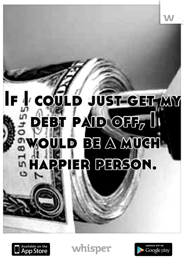 If I could just get my debt paid off, I would be a much happier person.