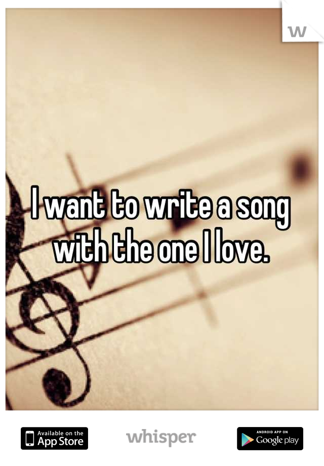 I want to write a song with the one I love.