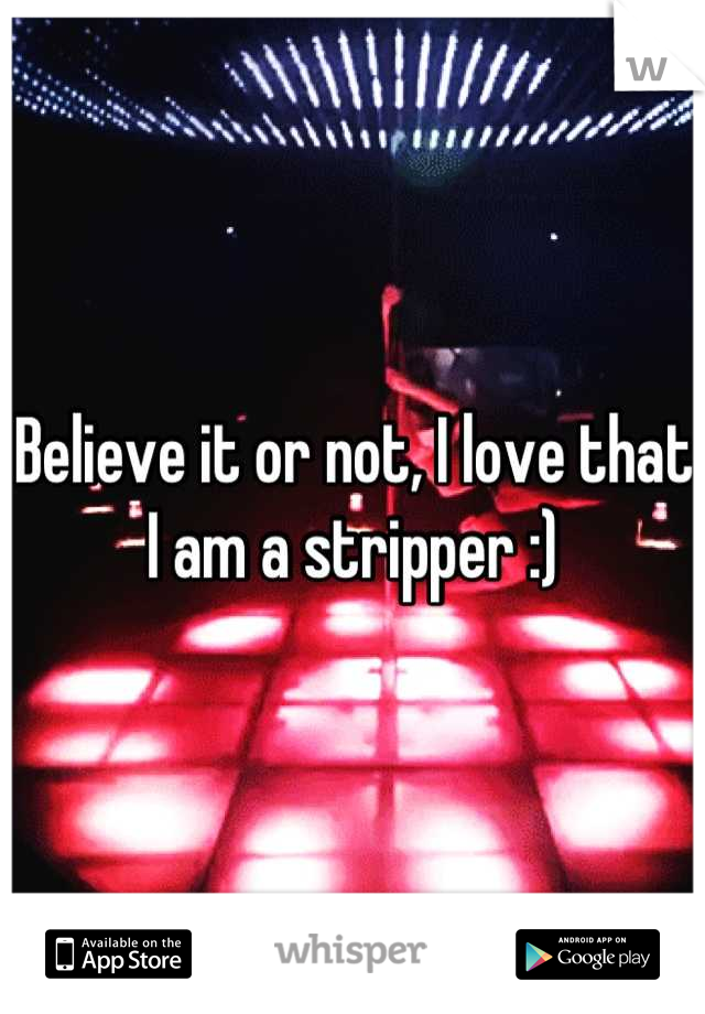 Believe it or not, I love that I am a stripper :)
