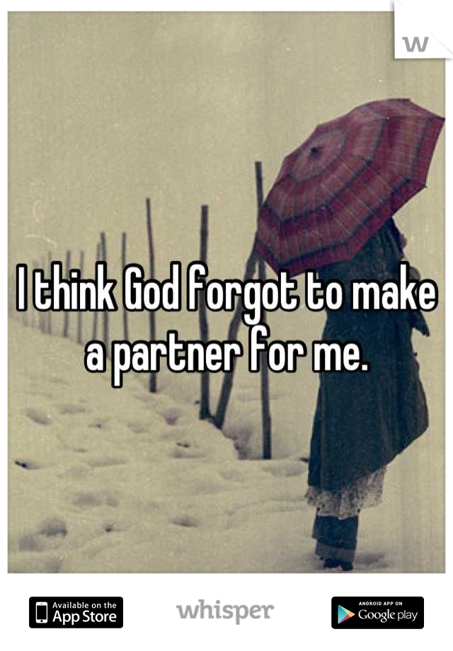 I think God forgot to make a partner for me.