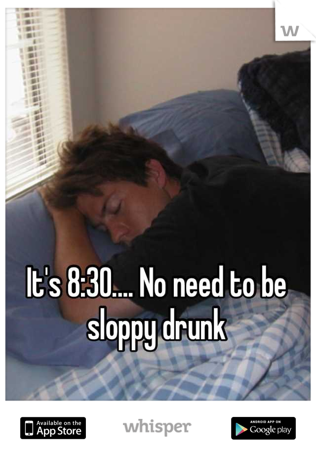 It's 8:30.... No need to be sloppy drunk