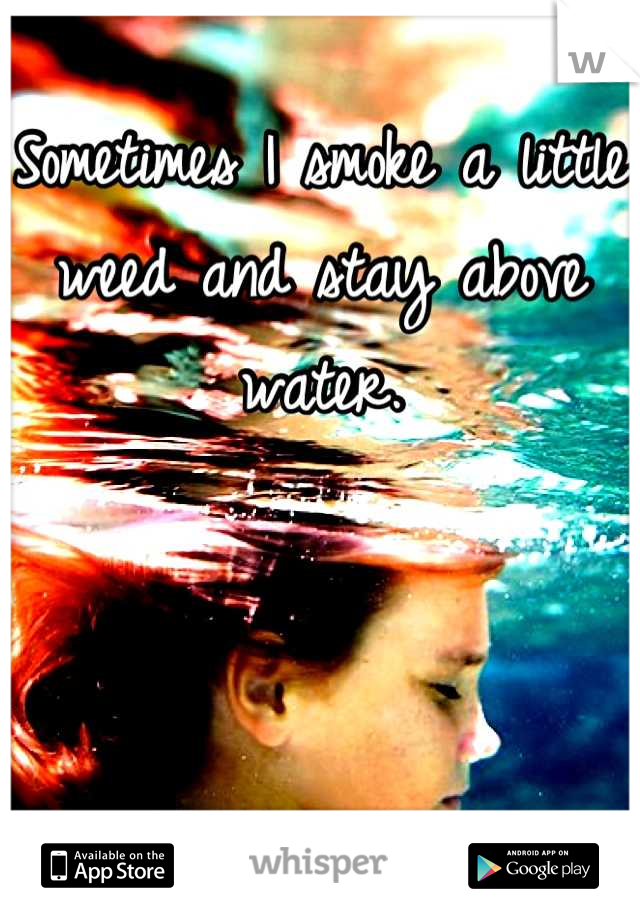 Sometimes I smoke a little weed and stay above water.