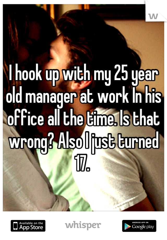 I hook up with my 25 year old manager at work In his office all the time. Is that wrong? Also I just turned 17. 